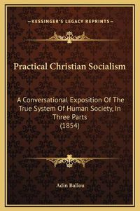 Cover image for Practical Christian Socialism: A Conversational Exposition of the True System of Human Society, in Three Parts (1854)