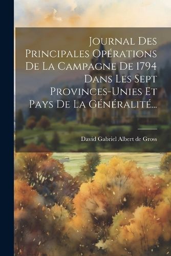 Cover image for Journal Des Principales Operations De La Campagne De 1794 Dans Les Sept Provinces-unies Et Pays De La Generalite...