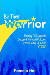 Cover image for Be Their Warrior: Helping All Students Succeed Through Culture, Community, & Being STRONG