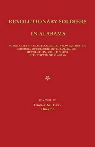 Revolutionary Soldiers in Alabama: Being a List of Names, Compiled from Authentic Sources, of Soldiers of the American Revolution, Who Resided in the State of Alabama