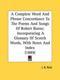 Cover image for A Complete Word and Phrase Concordance to the Poems and Songs of Robert Burns: Incorporating a Glossary of Scotch Words, with Notes and Index (1889)