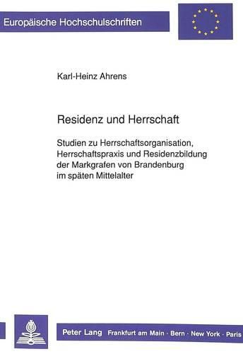 Cover image for Residenz Und Herrschaft: Studien Zu Herrschaftsorganisation, Herrschaftspraxis Und Residenzbildung Der Markgrafen Von Brandenburg Im Spaeten Mittelalter