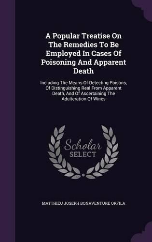 Cover image for A Popular Treatise on the Remedies to Be Employed in Cases of Poisoning and Apparent Death: Including the Means of Detecting Poisons, of Distinguishing Real from Apparent Death, and of Ascertaining the Adulteration of Wines