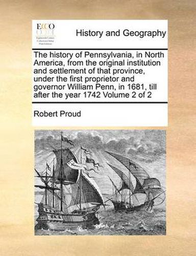 Cover image for The History of Pennsylvania, in North America, from the Original Institution and Settlement of That Province, Under the First Proprietor and Governor William Penn, in 1681, Till After the Year 1742 Volume 2 of 2