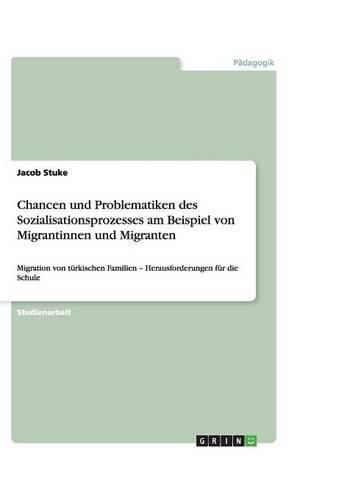 Cover image for Chancen und Problematiken des Sozialisationsprozesses am Beispiel von Migrantinnen und Migranten: Migration von turkischen Familien - Herausforderungen fur die Schule