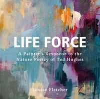 Cover image for Life Force: A Painter's Response to the Nature Poetry of Ted Hughes