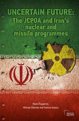 Uncertain future: The JCPOA and Iran's nuclear and missile programmes: The JCPOA and Iran's Nuclear and Missile Programmes