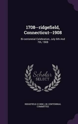 Cover image for 1708--Ridgefield, Connecticut--1908: Bi-Centennial Celebration, July 6th and 7th, 1908