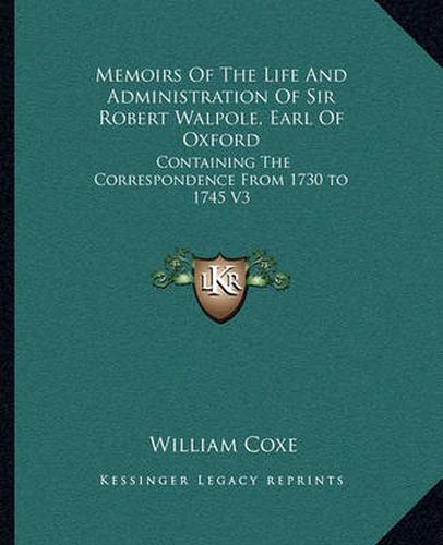 Memoirs of the Life and Administration of Sir Robert Walpole, Earl of Oxford: Containing the Correspondence from 1730 to 1745 V3