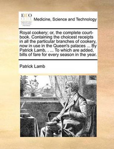 Cover image for Royal Cookery; Or, the Complete Court-Book. Containing the Choicest Receipts in All the Particular Branches of Cookery, Now in Use in the Queen's Palaces ... by Patrick Lamb, . ... to Which Are Added, Bills of Fare for Every Season in the Year.