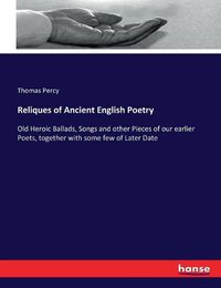 Cover image for Reliques of Ancient English Poetry: Old Heroic Ballads, Songs and other Pieces of our earlier Poets, together with some few of Later Date