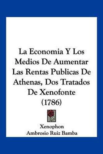 Cover image for La Economia y Los Medios de Aumentar Las Rentas Publicas de Athenas, DOS Tratados de Xenofonte (1786)