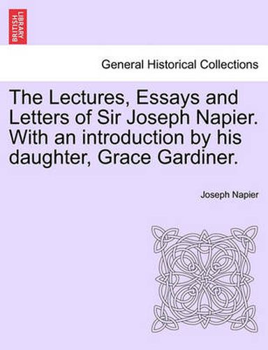 Cover image for The Lectures, Essays and Letters of Sir Joseph Napier. with an Introduction by His Daughter, Grace Gardiner.