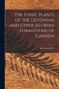 Cover image for The Fossil Plants of the Devonian and Upper Silurian Formations of Canada