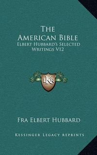 Cover image for The American Bible: Elbert Hubbard's Selected Writings V12