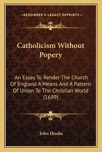 Catholicism Without Popery: An Essay to Render the Church of England a Means and a Pattern of Union to the Christian World (1699)