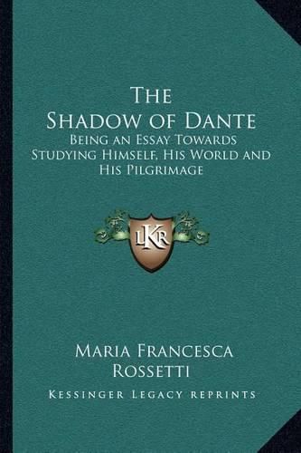 The Shadow of Dante: Being an Essay Towards Studying Himself, His World and His Pilgrimage