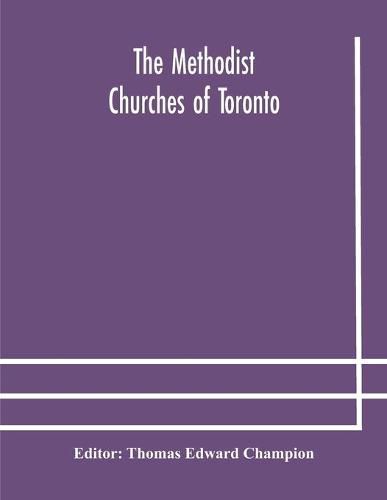 The Methodist churches of Toronto: a history of the Methodist denomination and its churches in York and Toronto: with biographical sketches of many of the clergy and laity