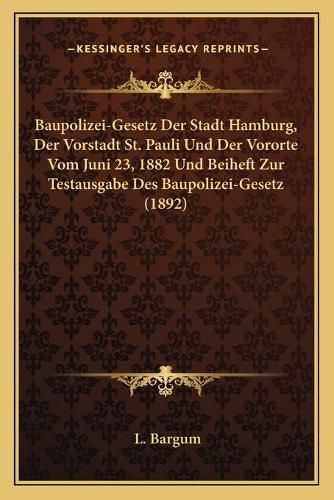 Cover image for Baupolizei-Gesetz Der Stadt Hamburg, Der Vorstadt St. Pauli Und Der Vororte Vom Juni 23, 1882 Und Beiheft Zur Testausgabe Des Baupolizei-Gesetz (1892)