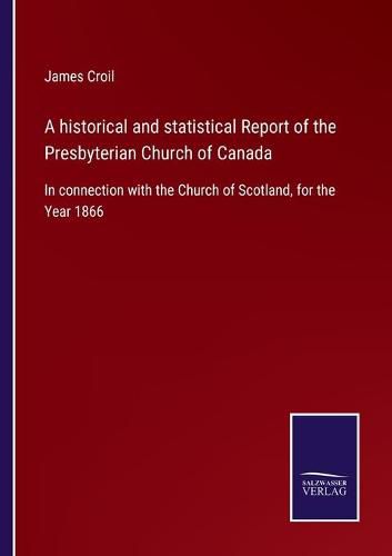 Cover image for A historical and statistical Report of the Presbyterian Church of Canada: In connection with the Church of Scotland, for the Year 1866