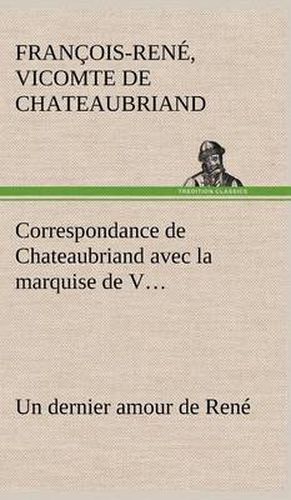 Correspondance de Chateaubriand avec la marquise de V... Un dernier amour de Rene