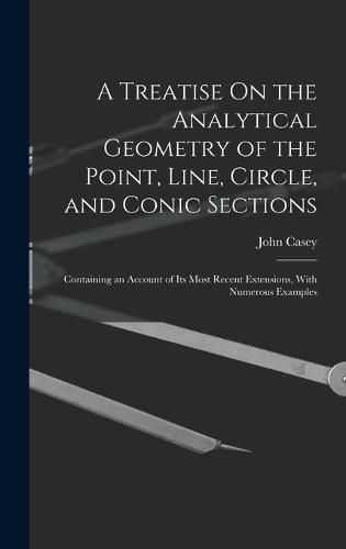 A Treatise On the Analytical Geometry of the Point, Line, Circle, and Conic Sections