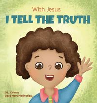 Cover image for With Jesus I tell the truth: A Christian children's rhyming book empowering kids to tell the truth to overcome lying in any circumstance by teaching them honesty through the understanding of God's Word