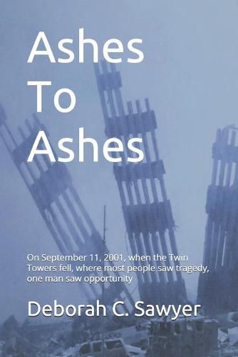 Cover image for Ashes To Ashes: On September 11, 2001, when the Twin Towers fell, where most people saw tragedy, one man saw opportunity