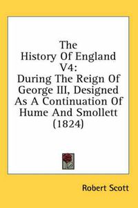 Cover image for The History of England V4: During the Reign of George III, Designed as a Continuation of Hume and Smollett (1824)