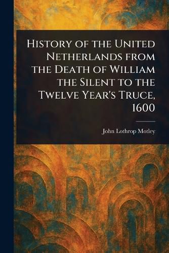 Cover image for History of the United Netherlands From the Death of William the Silent to the Twelve Year's Truce, 1600