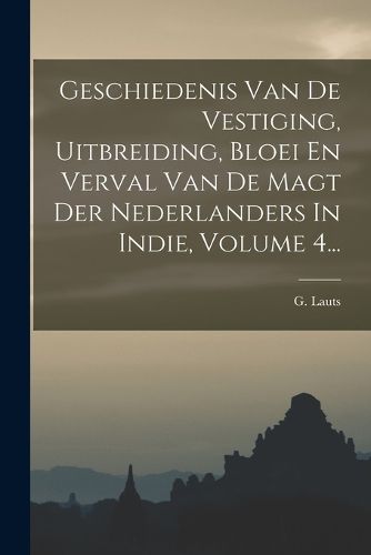 Cover image for Geschiedenis Van De Vestiging, Uitbreiding, Bloei En Verval Van De Magt Der Nederlanders In Indie, Volume 4...
