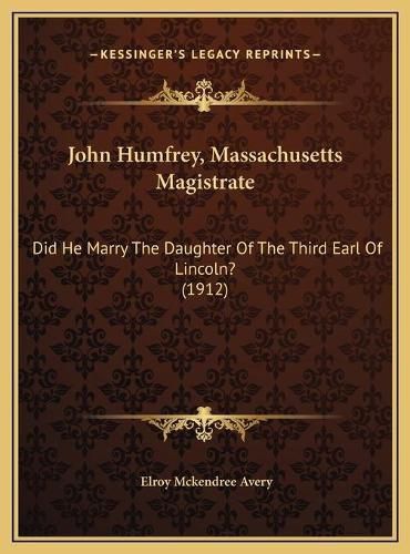 John Humfrey, Massachusetts Magistrate: Did He Marry the Daughter of the Third Earl of Lincoln? (1912)