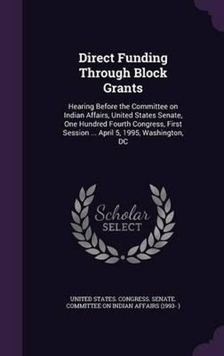 Cover image for Direct Funding Through Block Grants: Hearing Before the Committee on Indian Affairs, United States Senate, One Hundred Fourth Congress, First Session ... April 5, 1995, Washington, DC