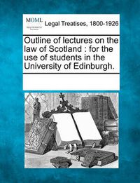 Cover image for Outline of Lectures on the Law of Scotland: For the Use of Students in the University of Edinburgh.