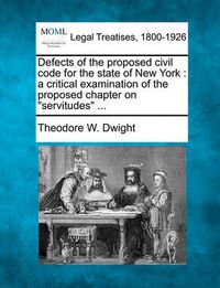 Cover image for Defects of the Proposed Civil Code for the State of New York: A Critical Examination of the Proposed Chapter on Servitudes ...