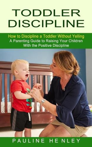 Cover image for Toddler Discipline: How to Discipline a Toddler Without Yelling (A Parenting Guide to Raising Your Children With the Positive Discipline)