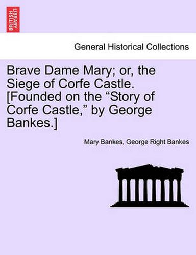 Cover image for Brave Dame Mary; Or, the Siege of Corfe Castle. [Founded on the  Story of Corfe Castle,  by George Bankes.]