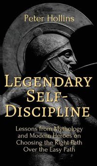 Cover image for Legendary Self-Discipline: Lessons from Mythology and Modern Heroes on Choosing the Right Path Over the Easy Path