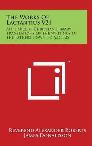 Cover image for The Works Of Lactantius V21: Ante Nicene Christian Library Translations Of The Writings Of The Fathers Down To A.D. 325