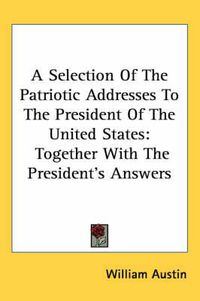 Cover image for A Selection of the Patriotic Addresses to the President of the United States: Together with the President's Answers