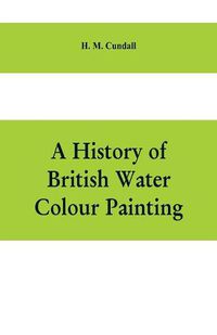 Cover image for A history of British water colour painting, with a biographical list of painters