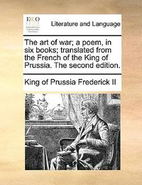 Cover image for The Art of War; A Poem, in Six Books; Translated from the French of the King of Prussia. the Second Edition.