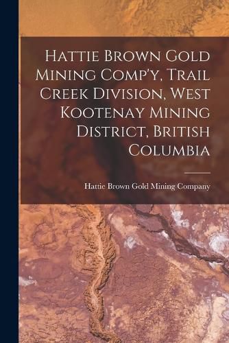 Cover image for Hattie Brown Gold Mining Comp'y, Trail Creek Division, West Kootenay Mining District, British Columbia