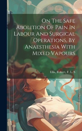 Cover image for On The Safe Abolition Of Pain In Labour And Surgical Operations, By Anaesthesia With Mixed Vapours