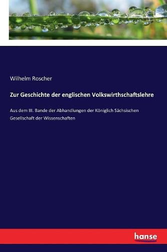 Zur Geschichte der englischen Volkswirthschaftslehre: Aus dem III. Bande der Abhandlungen der Koeniglich Sachsischen Gesellschaft der Wissenschaften