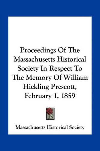 Cover image for Proceedings of the Massachusetts Historical Society in Respect to the Memory of William Hickling Prescott, February 1, 1859