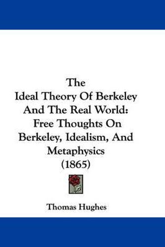 Cover image for The Ideal Theory of Berkeley and the Real World: Free Thoughts on Berkeley, Idealism, and Metaphysics (1865)