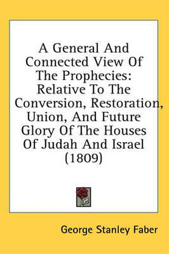 Cover image for A General and Connected View of the Prophecies: Relative to the Conversion, Restoration, Union, and Future Glory of the Houses of Judah and Israel (1809)