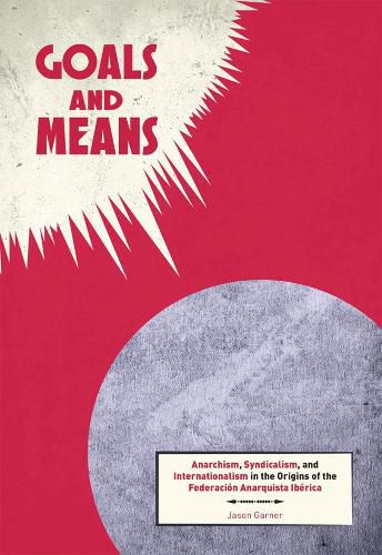 Cover image for Goals And Means: Anarchism, Syndicalism, and Internationalism in the Origins of the Federacion Anarquista Iberica