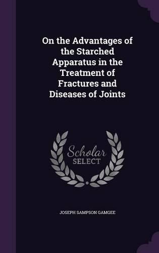 Cover image for On the Advantages of the Starched Apparatus in the Treatment of Fractures and Diseases of Joints